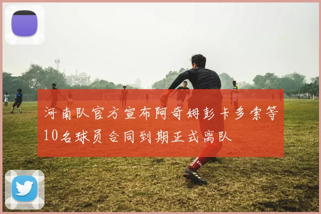 河南队官方宣布阿奇姆彭卡多索等10名球员合同到期正式离队