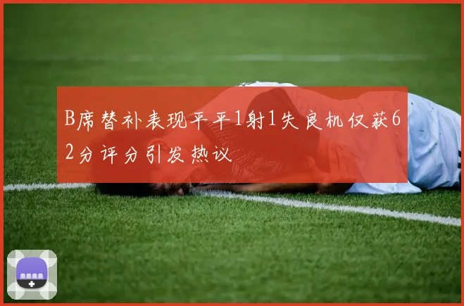 B席替补表现平平1射1失良机仅获62分评分引发热议