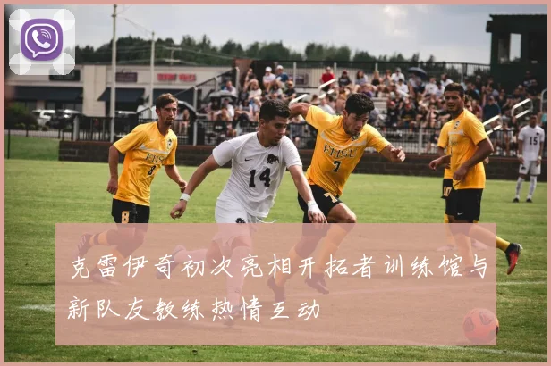 克雷伊奇初次亮相开拓者训练馆与新队友教练热情互动