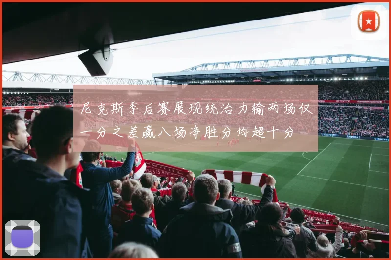 尼克斯季后赛展现统治力输两场仅一分之差赢八场净胜分均超十分