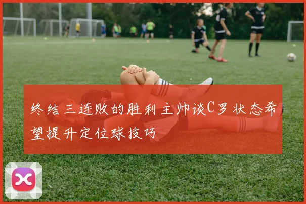 终结三连败的胜利主帅谈C罗状态希望提升定位球技巧