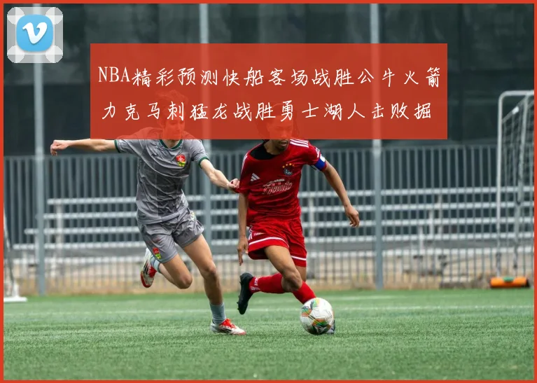 NBA精彩预测快船客场战胜公牛火箭力克马刺猛龙战胜勇士湖人击败掘金