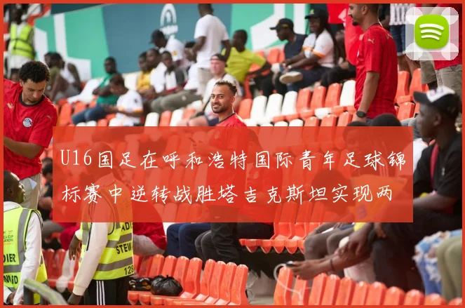 U16国足在呼和浩特国际青年足球锦标赛中逆转战胜塔吉克斯坦实现两连胜