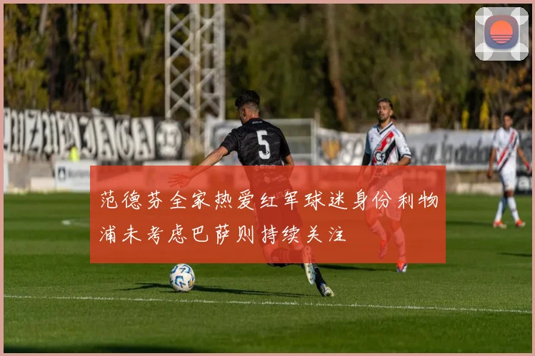 范德芬全家热爱红军球迷身份利物浦未考虑巴萨则持续关注