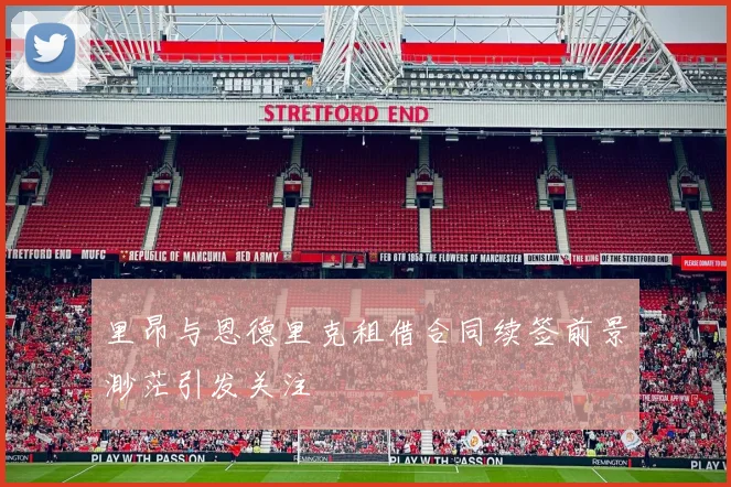 里昂与恩德里克租借合同续签前景渺茫引发关注