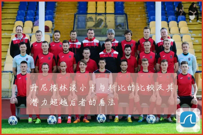 丹尼格林谈小卡与科比的比较及其潜力超越后者的看法