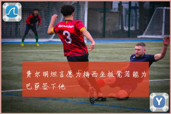 费尔明坦言愿为梅西坐板凳若能为巴萨签下他