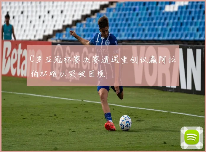 C罗亚冠杯赛决赛遭遇重创仅赢阿拉伯杯难以突破困境