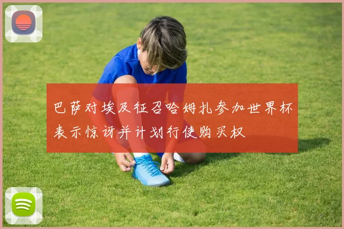 巴萨对埃及征召哈姆扎参加世界杯表示惊讶并计划行使购买权