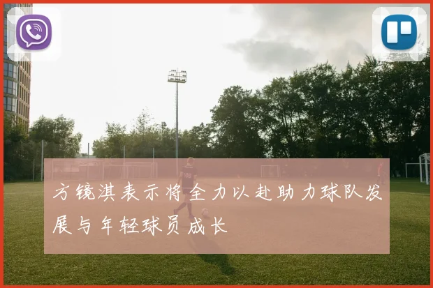 方镜淇表示将全力以赴助力球队发展与年轻球员成长