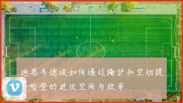 迪恩韦德谈如何通过掩护和空切提升哈登的进攻空间与效率