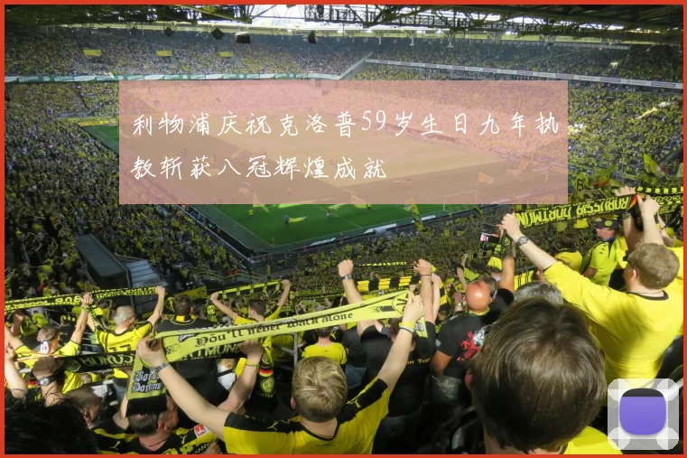 利物浦庆祝克洛普59岁生日九年执教斩获八冠辉煌成就
