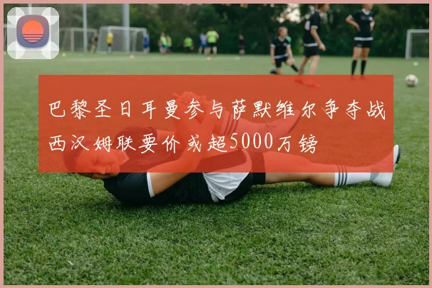 巴黎圣日耳曼参与萨默维尔争夺战西汉姆联要价或超5000万镑